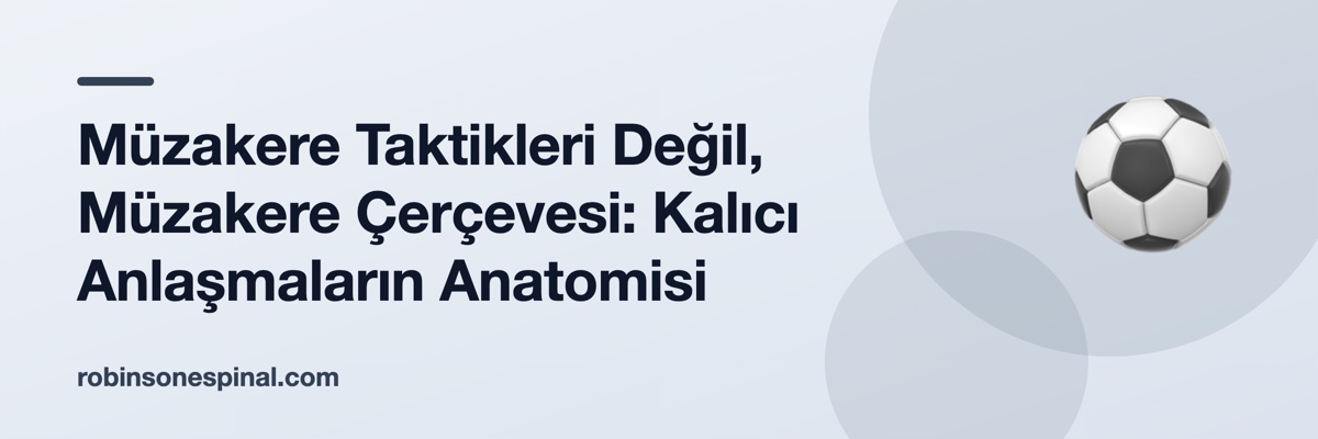 Müzakere Taktikleri Değil, Müzakere Çerçevesi: Kalıcı Anlaşmaların Anatomisi